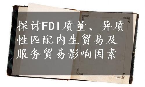 探讨FDI质量、异质性匹配内生贸易及服务贸易影响因素