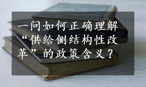 一问如何正确理解“供给侧结构性改革”的政策含义？