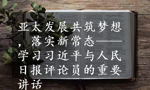 亚太发展共筑梦想，落实新常态——学习习近平与人民日报评论员的重要讲话