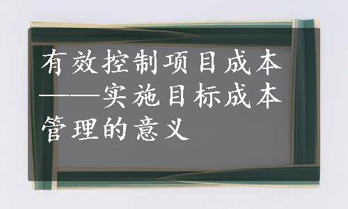 有效控制项目成本——实施目标成本管理的意义