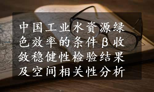 中国工业水资源绿色效率的条件β收敛稳健性检验结果及空间相关性分析