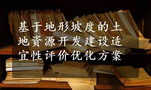 基于地形坡度的土地资源开发建设适宜性评价优化方案