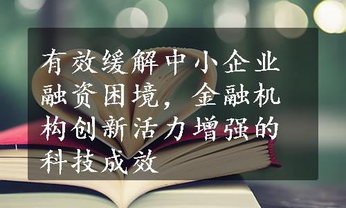 有效缓解中小企业融资困境，金融机构创新活力增强的科技成效