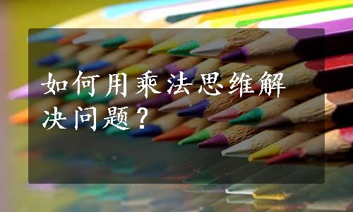 如何用乘法思维解决问题？