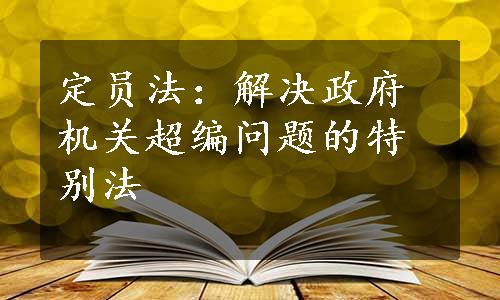 定员法：解决政府机关超编问题的特别法