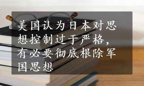 美国认为日本对思想控制过于严格，有必要彻底根除军国思想