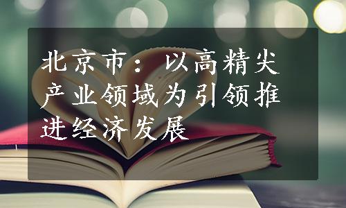 北京市：以高精尖产业领域为引领推进经济发展