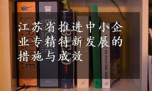 江苏省推进中小企业专精特新发展的措施与成效