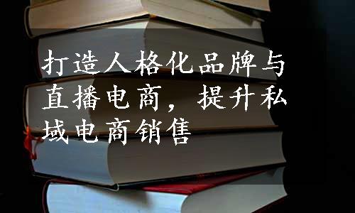 打造人格化品牌与直播电商，提升私域电商销售