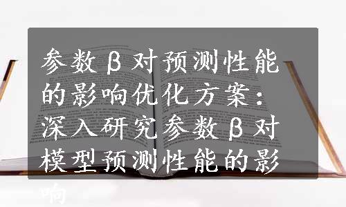 参数β对预测性能的影响优化方案：深入研究参数β对模型预测性能的影响