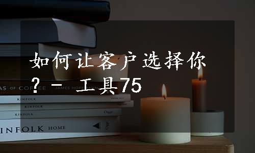 如何让客户选择你？- 工具75