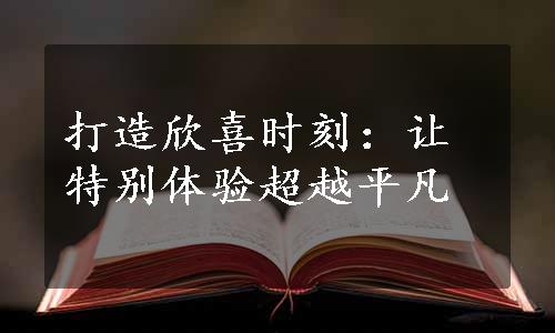 打造欣喜时刻：让特别体验超越平凡