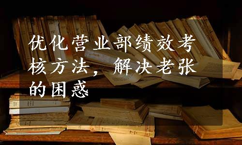 优化营业部绩效考核方法，解决老张的困惑