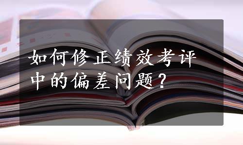 如何修正绩效考评中的偏差问题？