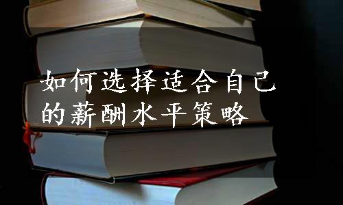 如何选择适合自己的薪酬水平策略