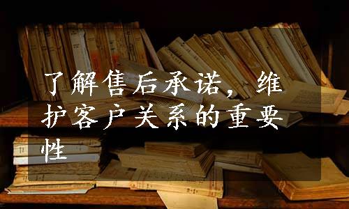 了解售后承诺，维护客户关系的重要性