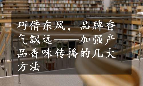 巧借东风，品牌香气飘远——加强产品香味传播的几大方法