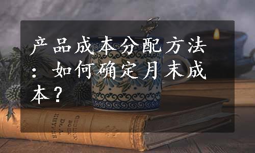 产品成本分配方法：如何确定月末成本？