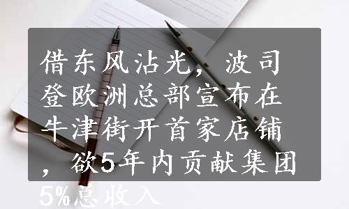 借东风沾光，波司登欧洲总部宣布在牛津街开首家店铺，欲5年内贡献集团5%总收入