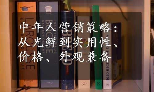 中年人营销策略：从光鲜到实用性、价格、外观兼备