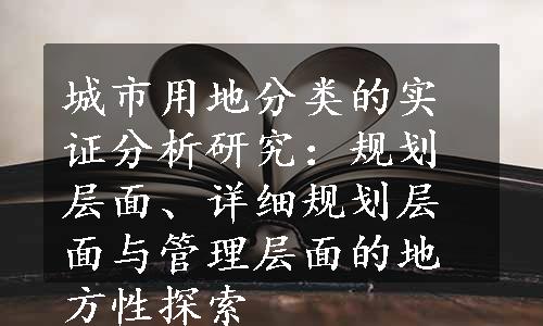 城市用地分类的实证分析研究：规划层面、详细规划层面与管理层面的地方性探索