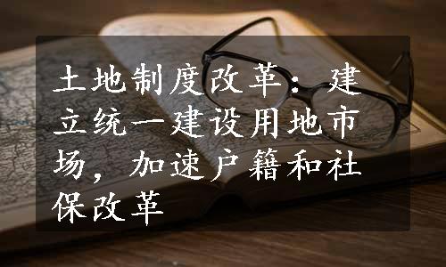 土地制度改革：建立统一建设用地市场，加速户籍和社保改革