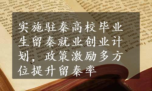 实施驻秦高校毕业生留秦就业创业计划，政策激励多方位提升留秦率