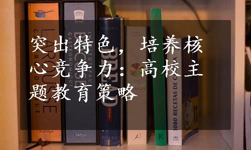 突出特色，培养核心竞争力：高校主题教育策略