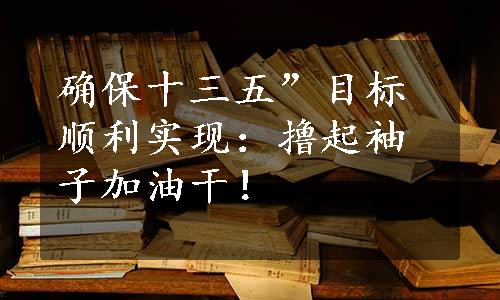 确保十三五”目标顺利实现：撸起袖子加油干！