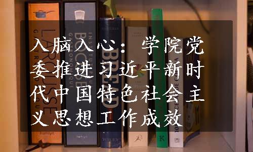 入脑入心：学院党委推进习近平新时代中国特色社会主义思想工作成效