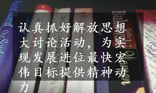 认真抓好解放思想大讨论活动，为实现发展进位最快宏伟目标提供精神动力