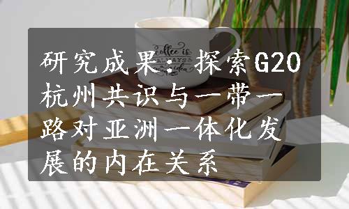 研究成果：探索G20杭州共识与一带一路对亚洲一体化发展的内在关系