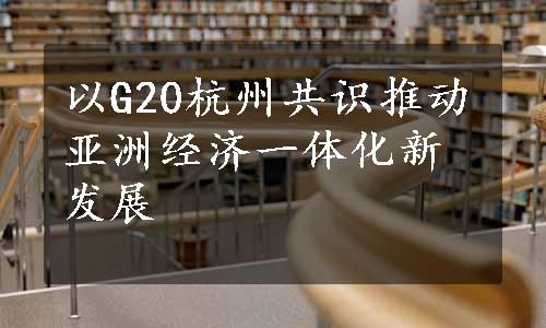 以G20杭州共识推动亚洲经济一体化新发展