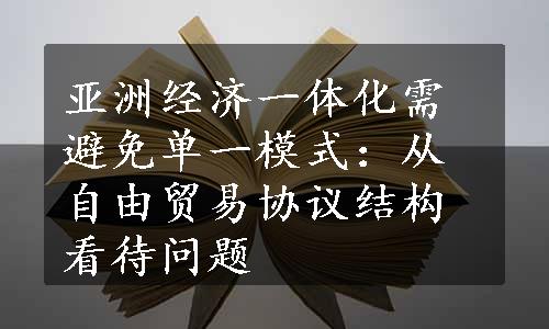 亚洲经济一体化需避免单一模式：从自由贸易协议结构看待问题