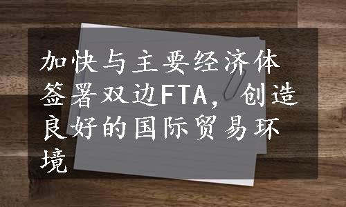 加快与主要经济体签署双边FTA，创造良好的国际贸易环境