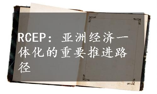 RCEP：亚洲经济一体化的重要推进路径