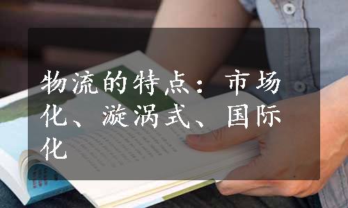 物流的特点：市场化、漩涡式、国际化