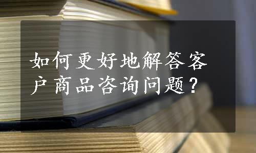 如何更好地解答客户商品咨询问题？