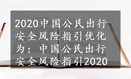 2020中国公民出行安全风险指引优化为：中国公民出行安全风险指引2020