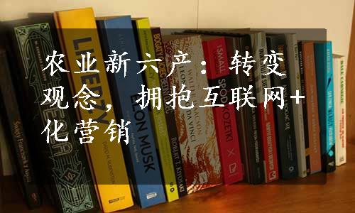 农业新六产：转变观念，拥抱互联网+化营销