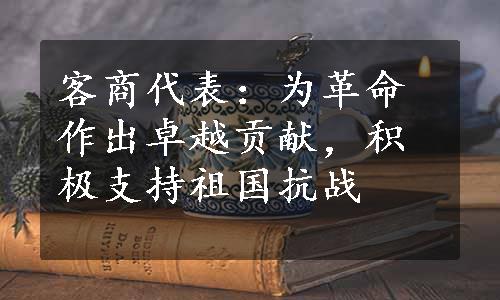 客商代表：为革命作出卓越贡献，积极支持祖国抗战