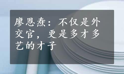 廖恩焘：不仅是外交官，更是多才多艺的才子