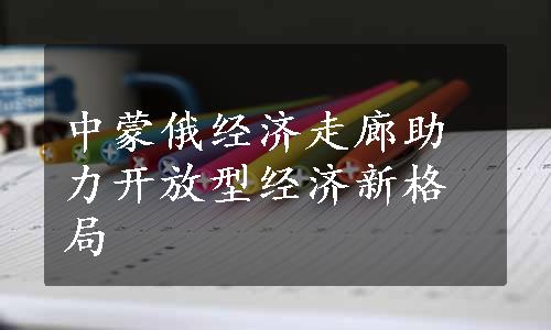 中蒙俄经济走廊助力开放型经济新格局