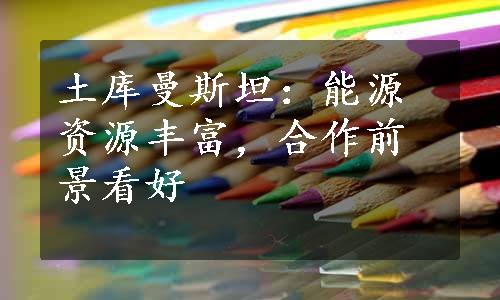 土库曼斯坦：能源资源丰富，合作前景看好