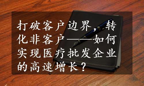 打破客户边界，转化非客户——如何实现医疗批发企业的高速增长？