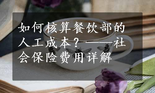 如何核算餐饮部的人工成本？——社会保险费用详解