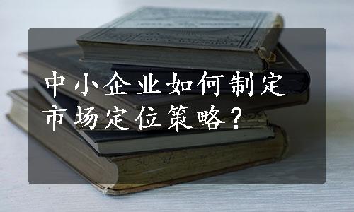 中小企业如何制定市场定位策略？