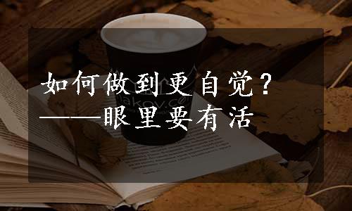 如何做到更自觉？——眼里要有活