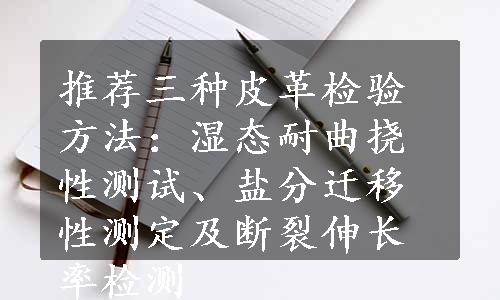 推荐三种皮革检验方法：湿态耐曲挠性测试、盐分迁移性测定及断裂伸长率检测