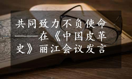 共同致力不负使命——在《中国皮革史》丽江会议发言